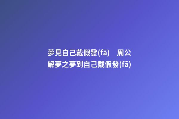 夢見自己戴假發(fā)　周公解夢之夢到自己戴假發(fā)